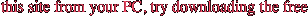 this site from your PC, try downloading the free 