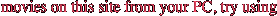 movies on this site from your PC, try using 